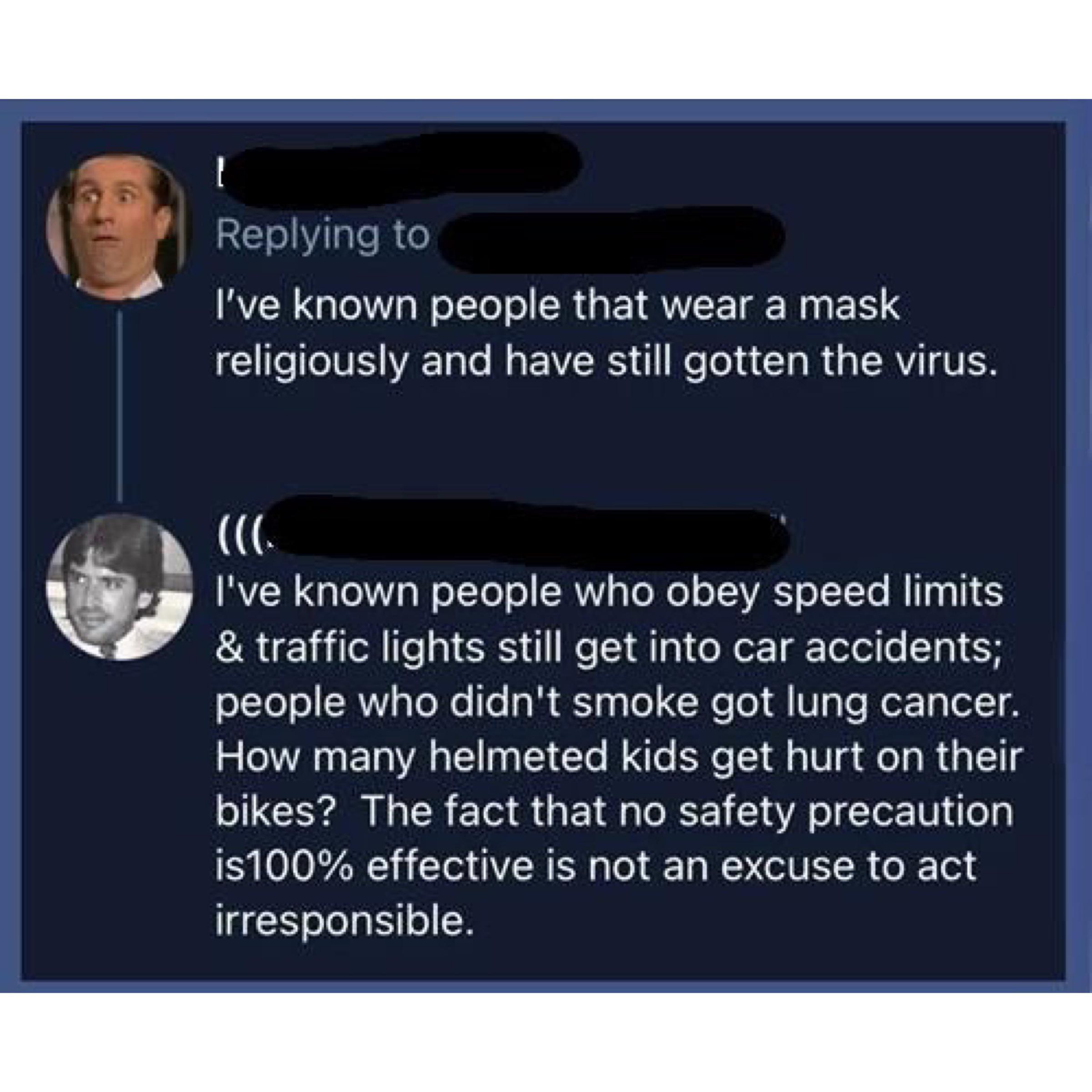 reddit facepalm - material - I've known people that wear a mask religiously and have still gotten the virus. . I've known people who obey speed limits & traffic lights still get into car accidents; people who didn't smoke got lung cancer. How many helmete