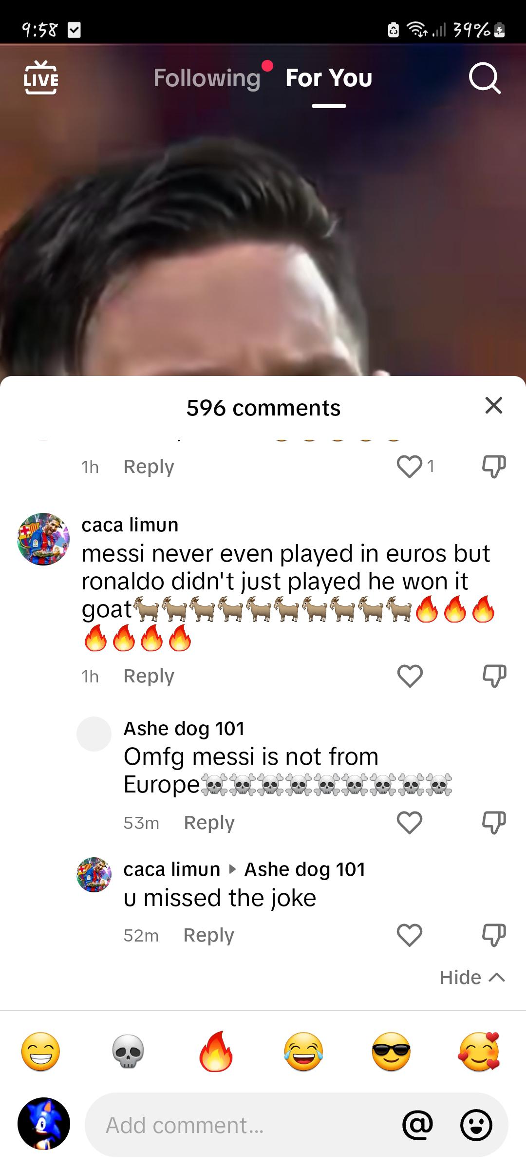 people who missed the joke - screenshot - Live D ing For You 1h 596 1h Ashe dog 101 Omfg messi is not from Europe es gorg 53m caca limun Ashe dog 101 u missed the joke 52m 23 Add comment... ..|| 39% caca limun messi never even played in euros but ronaldo 