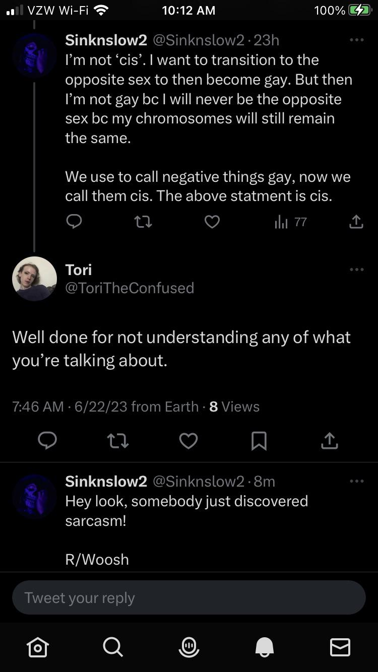 people who missed the joke - screenshot - Vzw WiFi Sinknslow2 23h I'm not 'cis'. I want to transition to the opposite sex to then become gay. But then I'm not gay bc I will never be the opposite sex bc my chromosomes will still remain the same. Tori We us