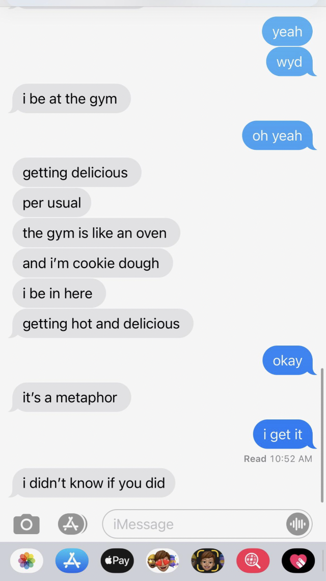 tik tok song lyrics prank - i be at the gym getting delicious per usual the gym is an oven and i'm cookie dough i be in here getting hot and delicious it's a metaphor i didn't know if you did A iMessage Pay yeah wyd oh yeah okay i get it Read 10