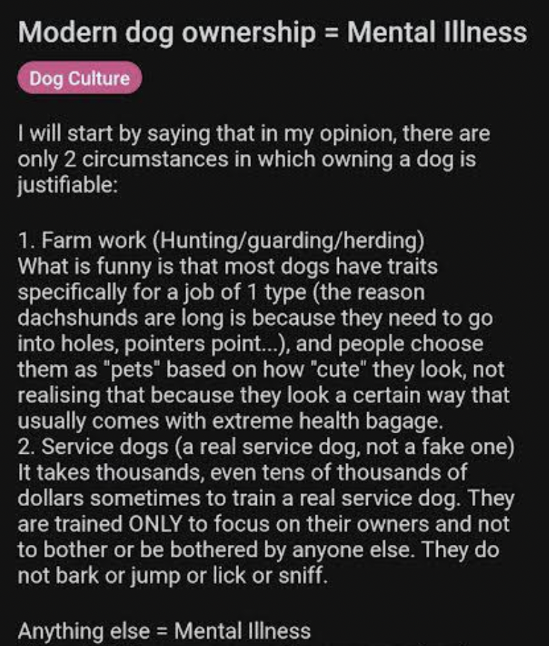 screenshot - Modern dog ownership Mental Illness Dog Culture I will start by saying that in my opinion, there are only 2 circumstances in which owning a dog is justifiable 1. Farm work Huntingguardingherding What is funny is that most dogs have traits spe