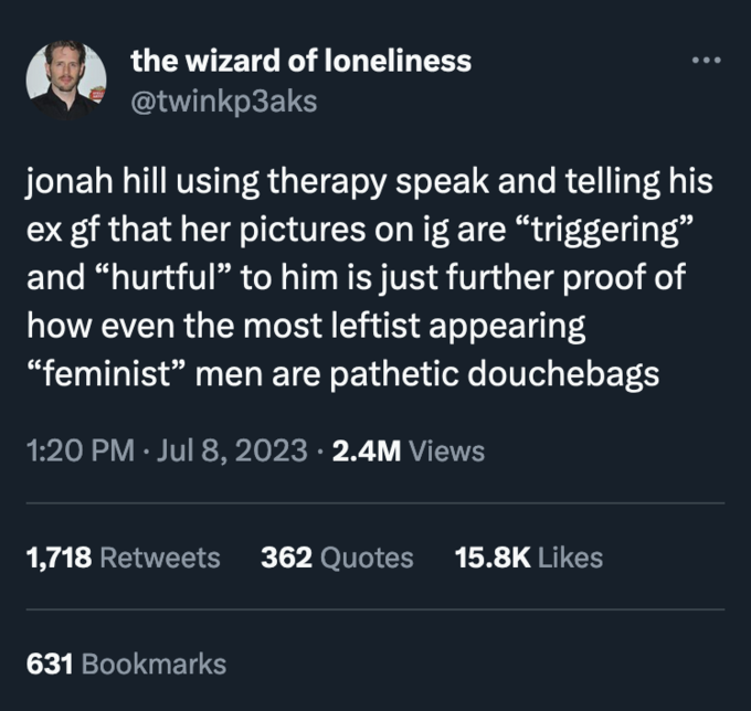 atmosphere - the wizard of loneliness jonah hill using therapy speak and telling his ex gf that her pictures on ig are "triggering" and "hurtful" to him is just further proof of how even the most leftist appearing "feminist" men are pathetic douchebags . 