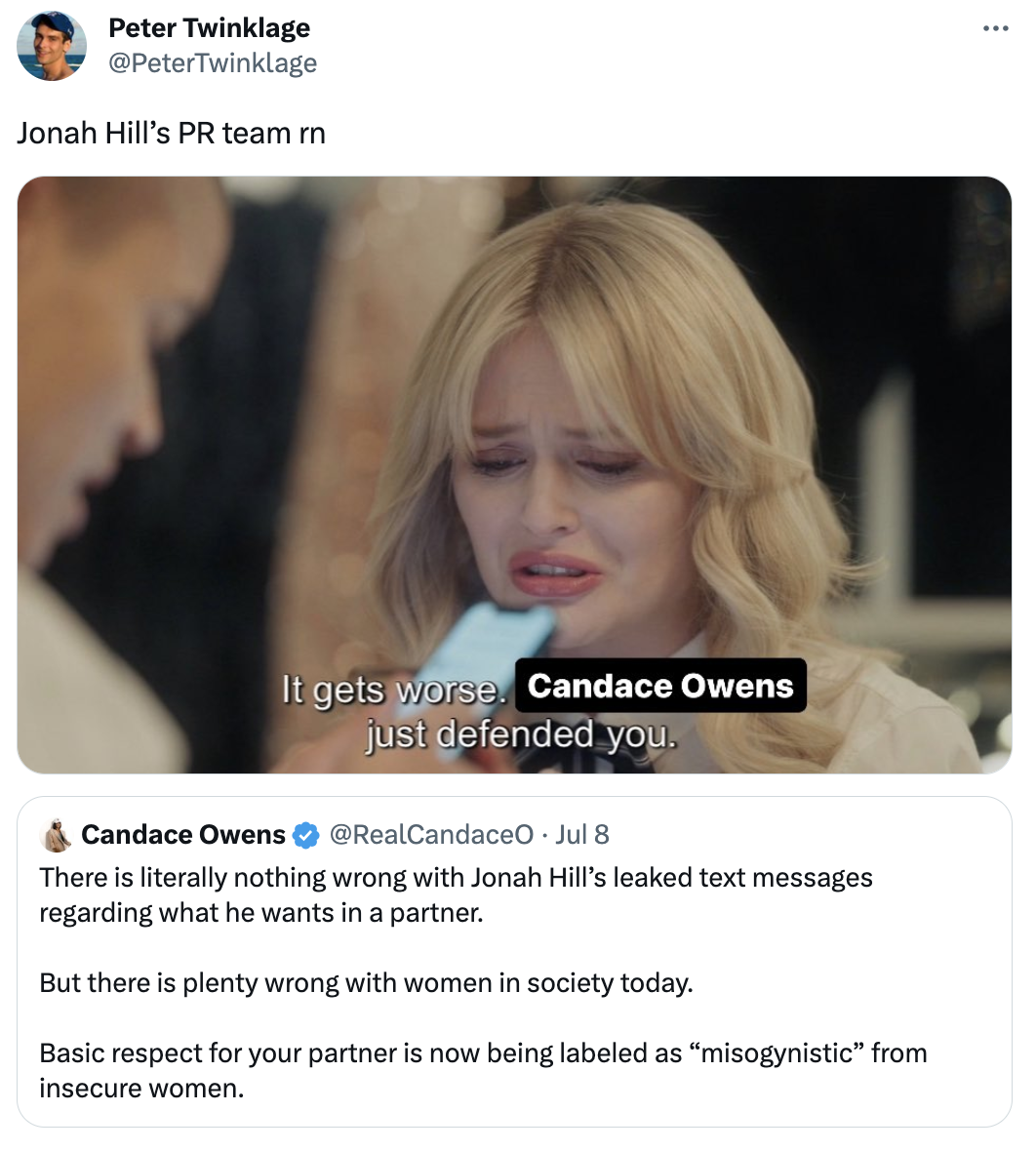 blond - Peter Twinklage Twinklage Jonah Hill's Pr team rn It gets worse. Candace Owens just defended you. Candace Owens Jul 8 There is literally nothing wrong with Jonah Hill's leaked text messages regarding what he wants in a partner. But there is plenty