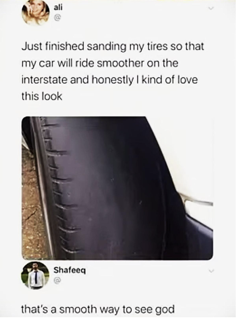 smooth tires meme - ali Just finished sanding my tires so that my car will ride smoother on the interstate and honestly I kind of love this look Shafeeq that's a smooth way to see god