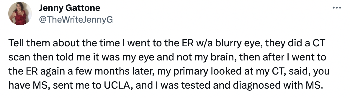 number - Jenny Gattone Tell them about the time I went to the Er wa blurry eye, they did a Ct scan then told me it was my eye and not my brain, then after I went to the Er again a few months later, my primary looked at my Ct, said, you have Ms, sent me to