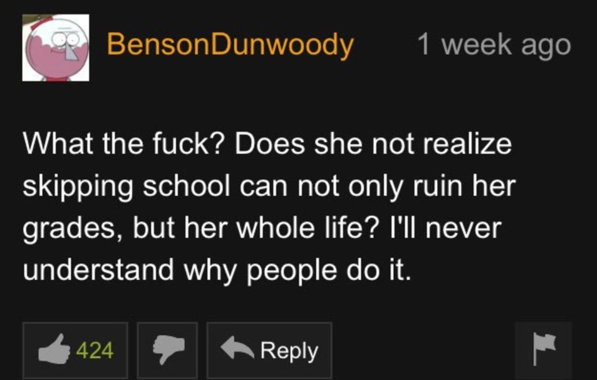 light - Benson Dunwoody What the fuck? Does she not realize skipping school can not only ruin her grades, but her whole life? I'll never understand why people do it. 424 1 week ago