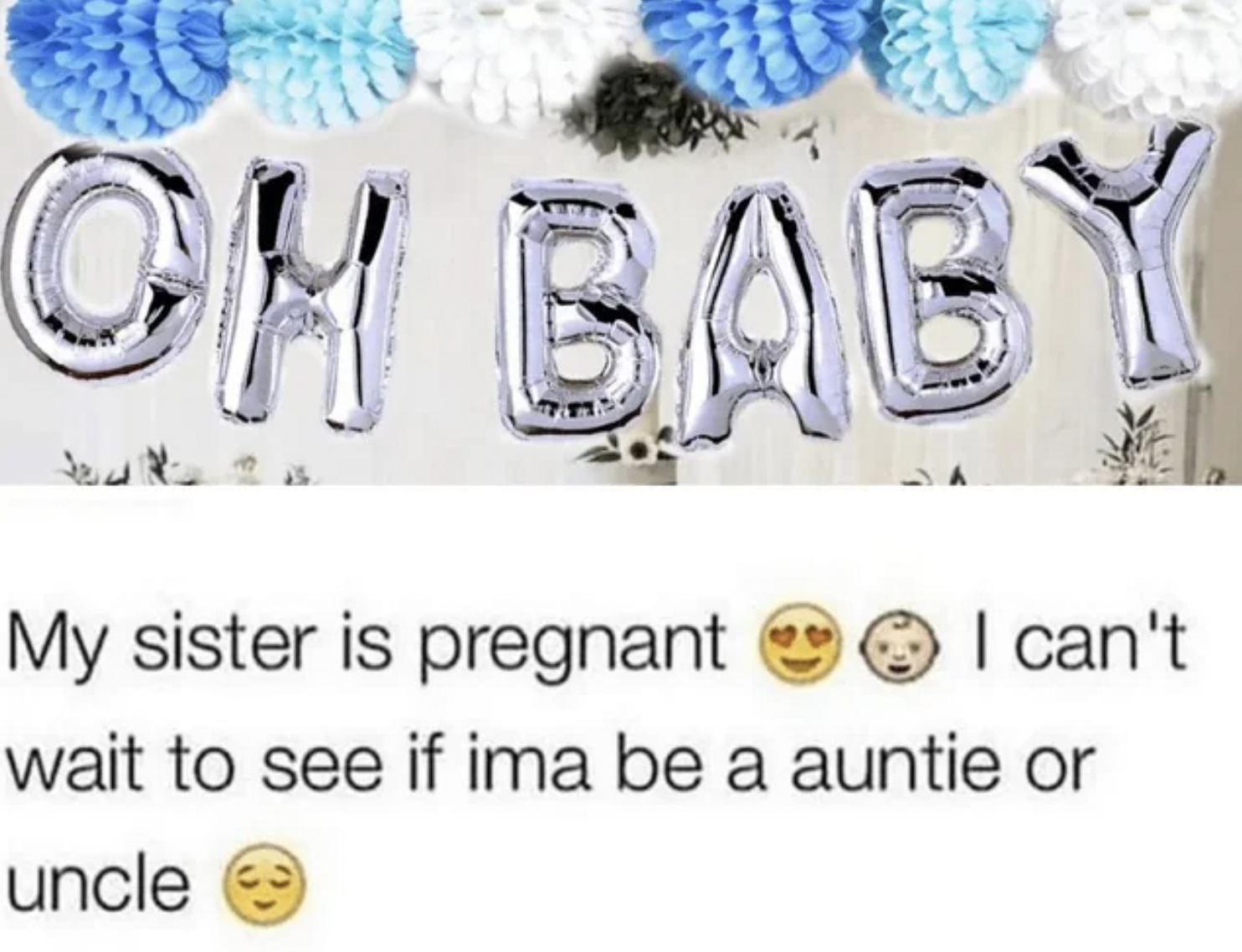 Oh Baby My sister is pregnant I can't wait to see if ima be a auntie or uncle 58