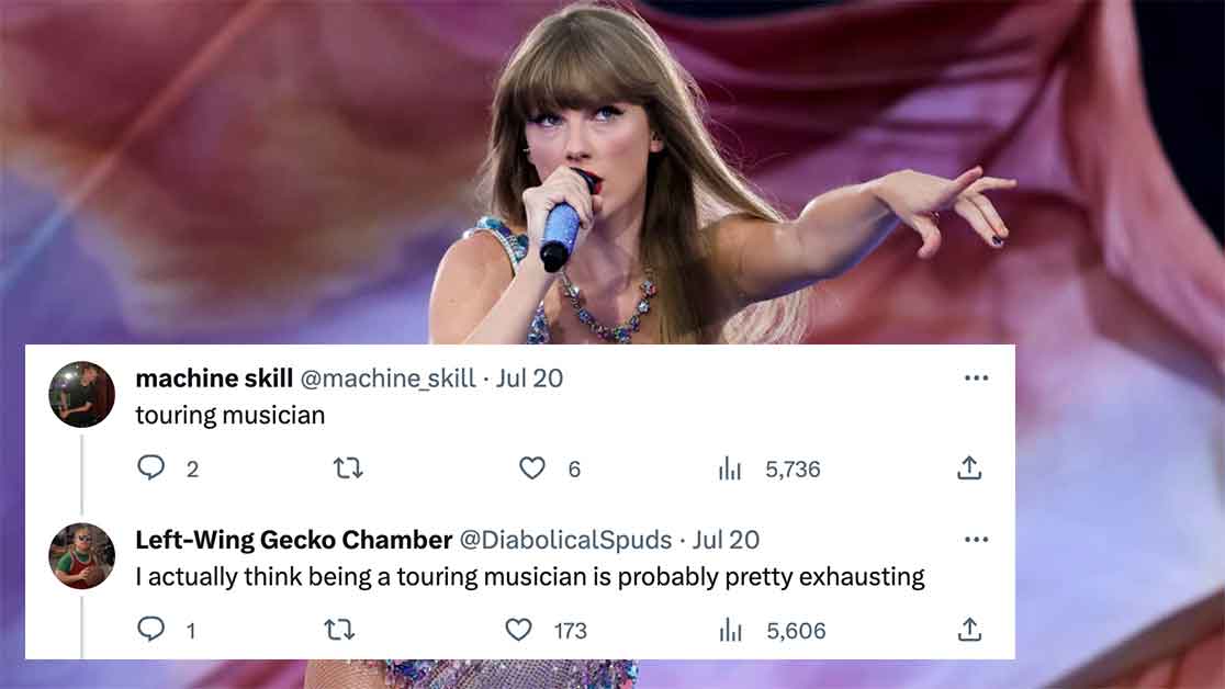 taylor swift eras tour - machine skill . Jul 20 touring musician 2 6 5,736 LeftWing Gecko Chamber Jul 20 I actually think being a touring musician is probably pretty exhausting 1 173 5,606