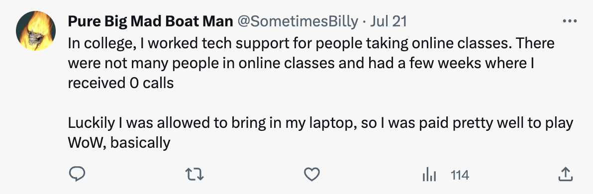 number - Pure Big Mad Boat Man Jul 21 In college, I worked tech support for people taking online classes. There were not many people in online classes and had a few weeks where I received O calls Luckily I was allowed to bring in my laptop, so I was paid 