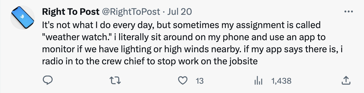 number - Right To Post . Jul 20 It's not what I do every day, but sometimes my assignment is called "weather watch." i literally sit around on my phone and use an app to monitor if we have lighting or high winds nearby. if my app says there is, i radio in
