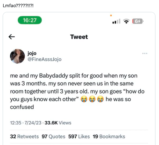 funny tweets - document - Lmfao?????!!?! K jojo Tweet 72423 Views 64 me and my Babydaddy split for good when my son was 3 months. my son never seen us in the same room together until 3 years old. my son goes "how do you guys know each other" he was so con