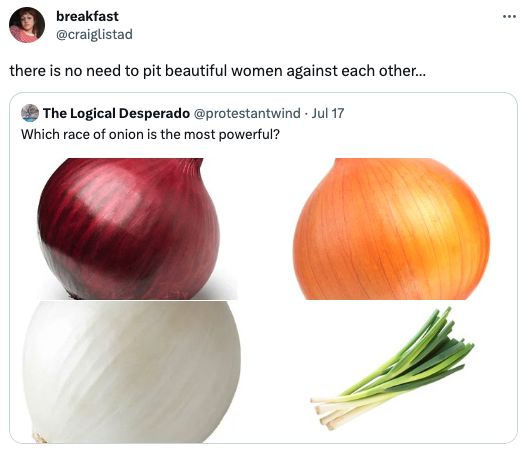 funny tweets - shallot - breakfast there is no need to pit beautiful women against each other... The Logical Desperado Jul 17 Which race of onion is the most powerful? www