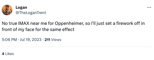 funny tweets - document - Logan No true Imax near me for Oppenheimer, so I'll just set a firework off in front of my face for the same effect .211 Views 4