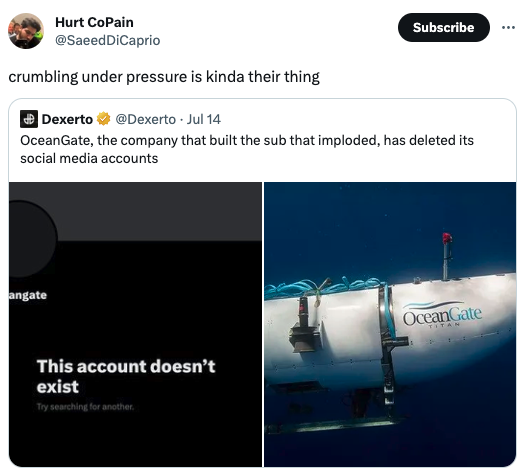 funny tweets - water - Hurt CoPain crumbling under pressure is kinda their thing Dexerto . Jul 14 OceanGate, the company that built the sub that imploded, has deleted its social media accounts angate Subscribe This account doesn't exist Try searching for 