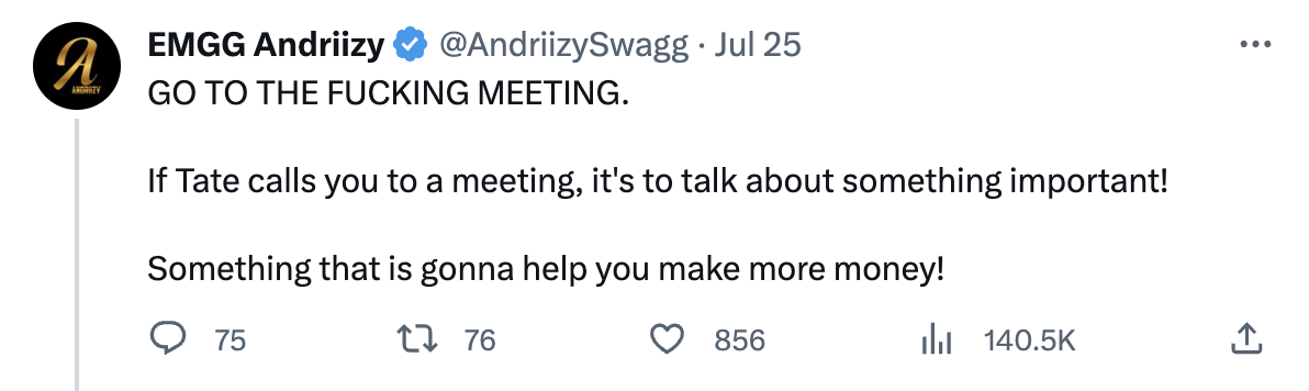 andrew tate fans date - angle - A Andrzy Emgg Andriizy . Jul 25 Go To The Fucking Meeting. If Tate calls you to a meeting, it's to talk about something important! Something that is gonna help you make more money! 1 76 75 856