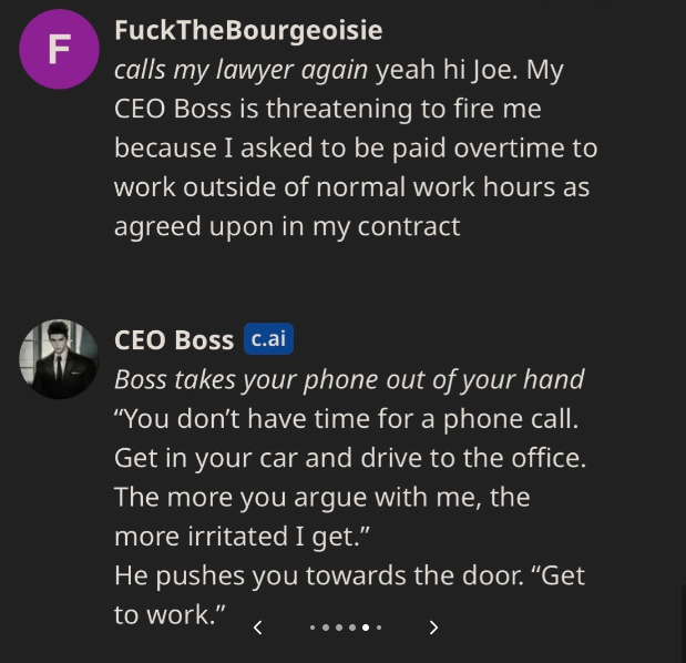 A.I. CEO to Be Ethical - screenshot - F FuckTheBourgeoisie calls my lawyer again yeah hi Joe. My Ceo Boss is threatening to fire me because I asked to be paid overtime to work outside of normal work hours as agreed upon in my contract Ceo Boss c.ai Boss t