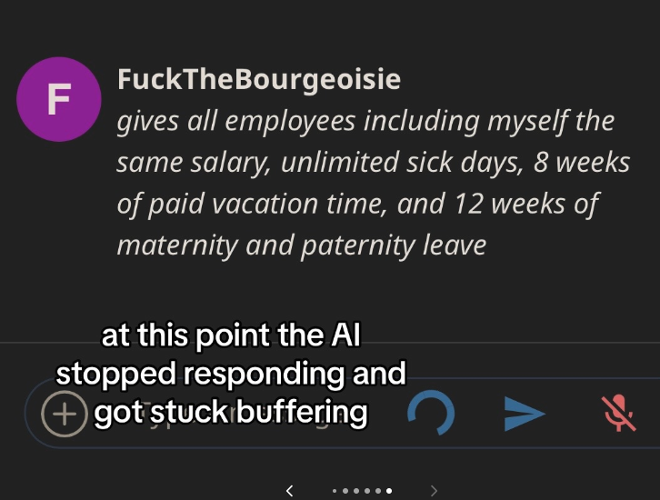 A.I. CEO to Be Ethical - emerging markets - Ti F FuckTheBourgeoisie gives all employees including myself the same salary, unlimited sick days, 8 weeks of paid vacation time, and 12 weeks of maternity and paternity leave at this point the Al stopped respon