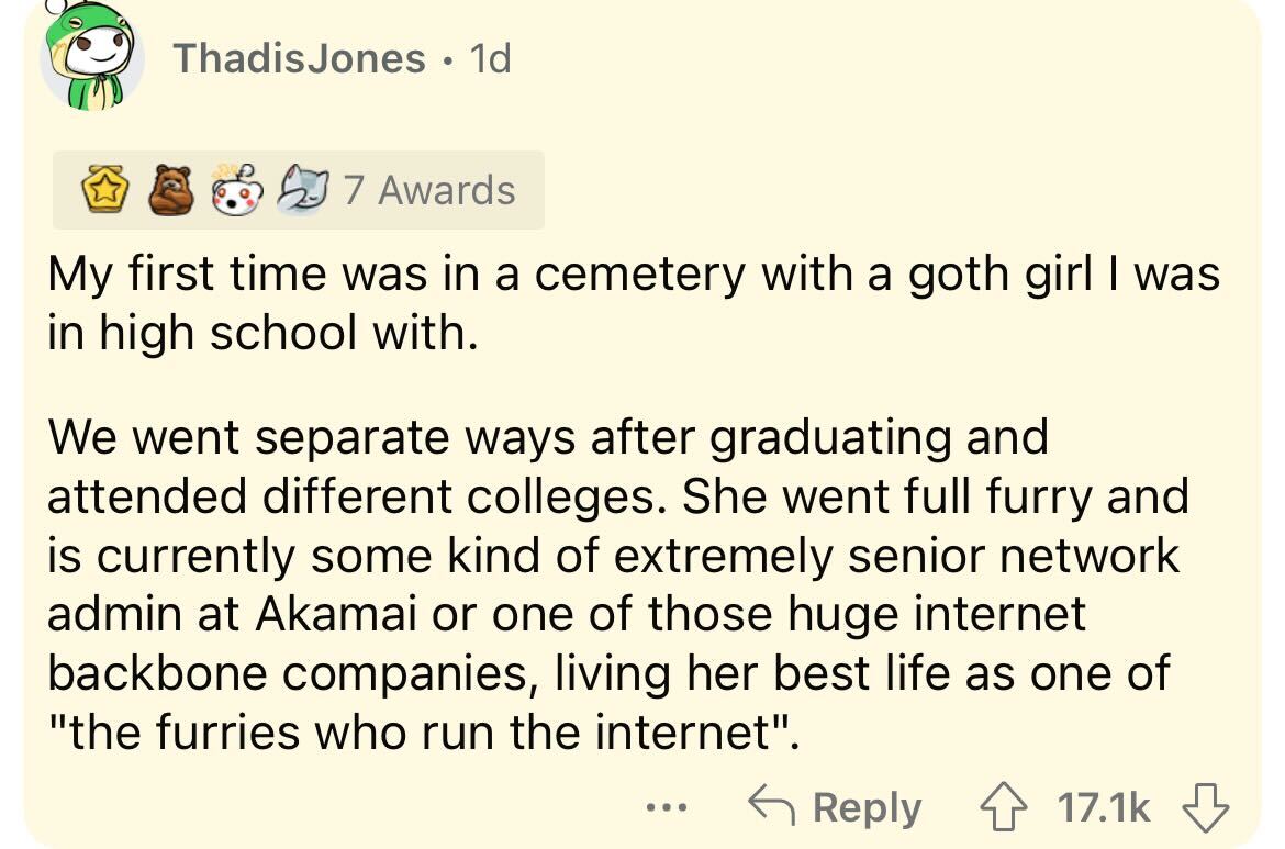 document - ThadisJones. 1d 7 Awards My first time was in a cemetery with a goth girl I was in high school with. We went separate ways after graduating and attended different colleges. She went full furry and is currently some kind of extremely senior netw