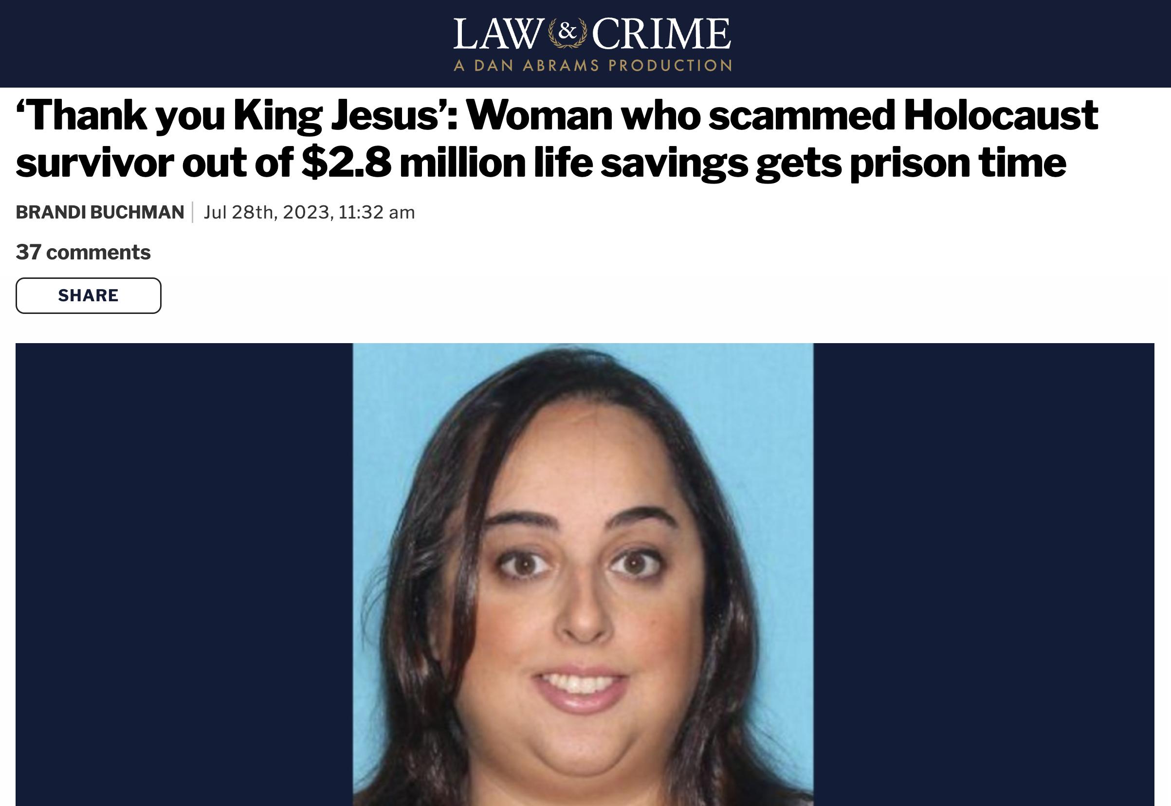 trashy people - - - Law & Crime A Dan Abrams Production 'Thank you King Jesus' Woman who scammed Holocaust survivor out of $2.8 million life savings gets prison time Brandi Buchman| Jul 28th, 2023, 37