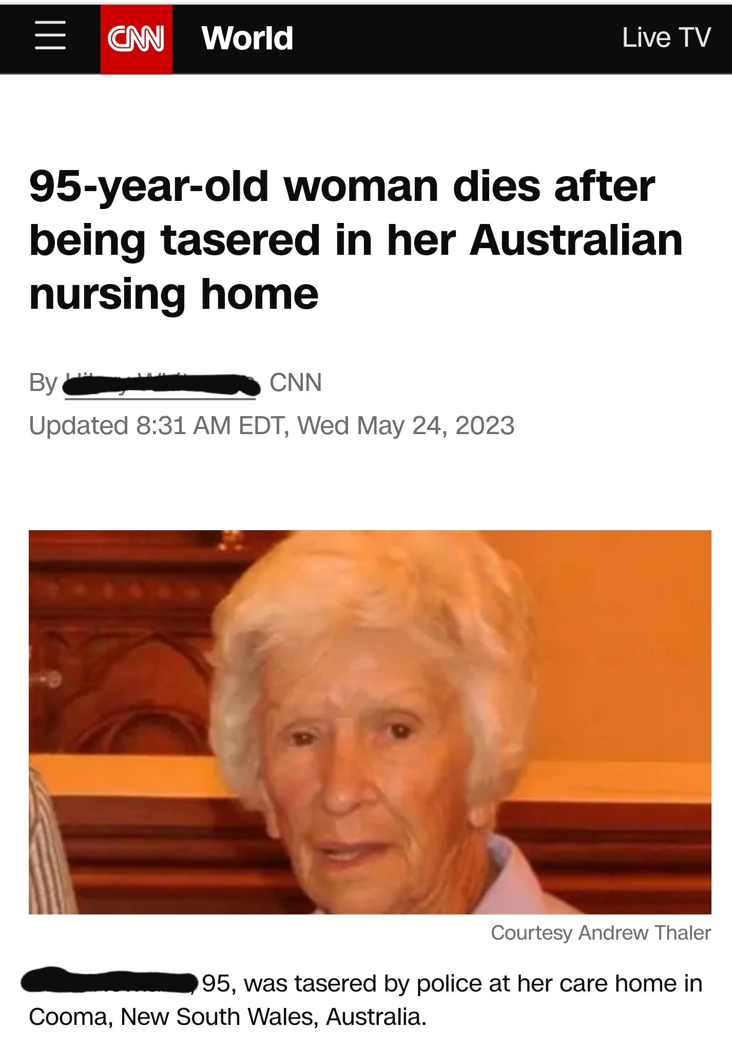 trashy people - head - Cann Cnn World 95yearold woman dies after being tasered in her Australian nursing home By Cnn Updated Edt, Wed Live Tv Courtesy Andrew Thaler 95, was tasered by police at her care home in Cooma, New South Wales, Australia.
