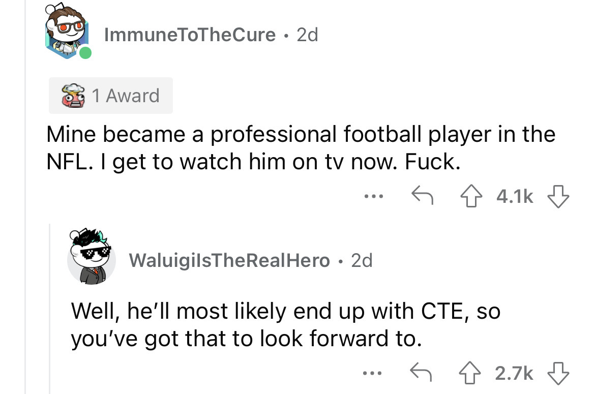 what happened to school bullies - angle - ImmuneToTheCure 2d 1 Award Mine became a professional football player in the Nfl. I get to watch him on tv now. . ... WaluigilsTheRealHero 2d Well, he'll most ly end up with Cte, so you've got that to look forward