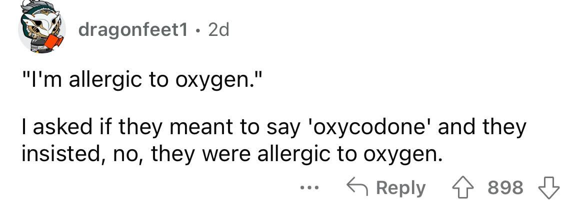 paper - dragonfeet1 2d "I'm allergic to oxygen." I asked if they meant to say 'oxycodone' and they insisted, no, they were allergic to oxygen. ... 898