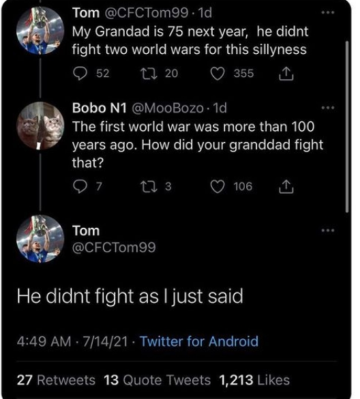 memes reddit twitter - r technicallythetruth - Tom .1d My Grandad is 75 next year, he didnt fight two world wars for this sillyness 52 20 355 Bobo N1 The first world war was more than 100 years ago. How did your granddad fight that? 97 12 3 Tom 106 He did