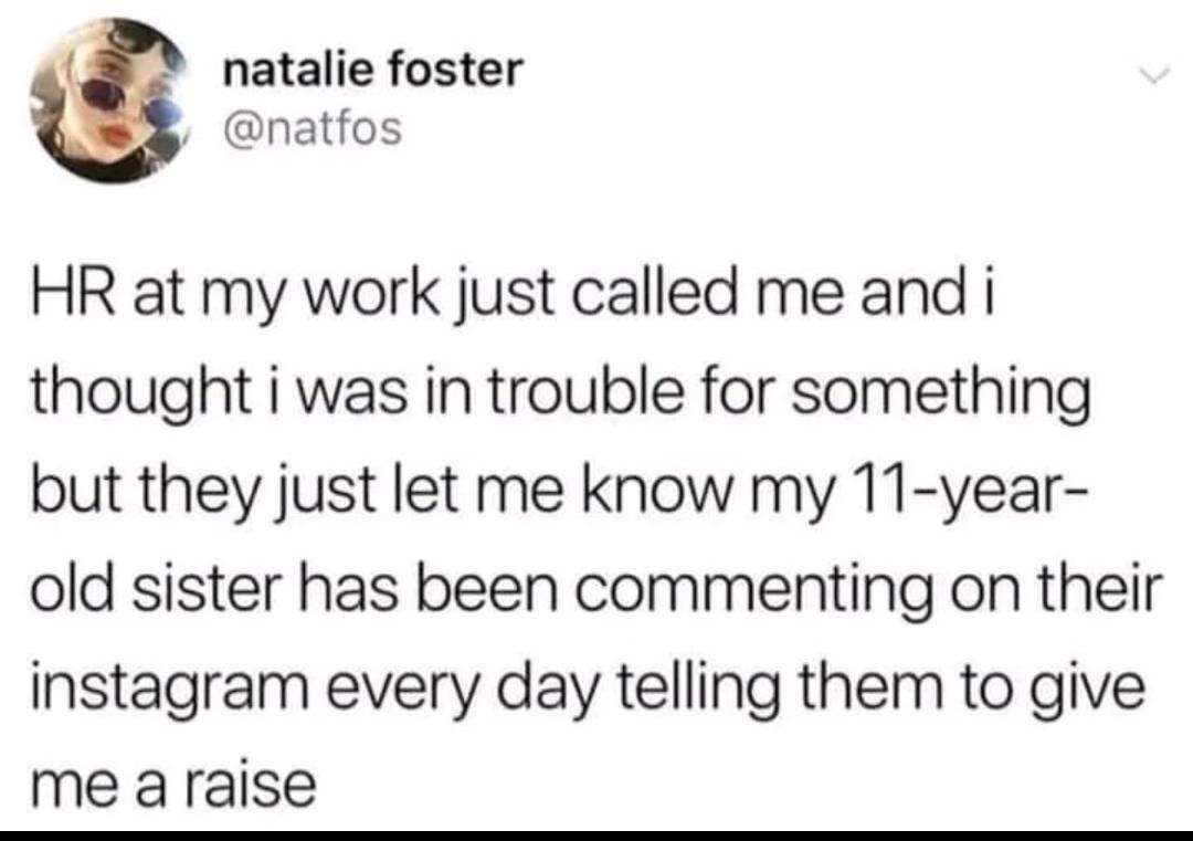 memes reddit twitter - funny sunday tweets - natalie foster Hr at my work just called me and i thought i was in trouble for something but they just let me know my 11year old sister has been commenting on their instagram every day telling them to give me a