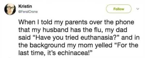 memes reddit twitter - paper - Kristin When I told my parents over the phone that my husband has the flu, my dad said "Have you tried euthanasia?" and in the background my mom yelled "For the last time, it's echinacea!"