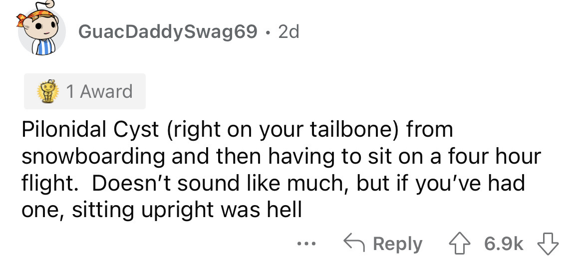 angle - Guac DaddySwag69 2d 1 Award Pilonidal Cyst right on your tailbone from snowboarding and then having to sit on a four hour flight. Doesn't sound much, but if you've had one, sitting upright was hell ...