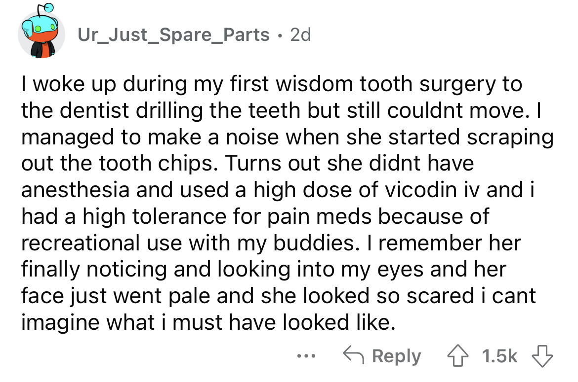 point - Ur_Just_Spare Parts 2d I woke up during my first wisdom tooth surgery to the dentist drilling the teeth but still couldnt move. I managed to make a noise when she started scraping out the tooth chips. Turns out she didnt have anesthesia and used a