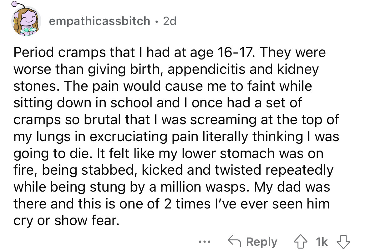 angle - empathicassbitch 2d Period cramps that I had at age 1617. They were worse than giving birth, appendicitis and kidney stones. The pain would cause me to faint while sitting down in school and I once had a set of cramps so brutal that I was screamin