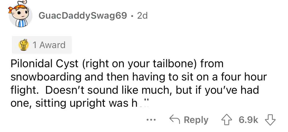 paper - GuacDaddySwag69 2d 1 Award Pilonidal Cyst right on your tailbone from snowboarding and then having to sit on a four hour flight. Doesn't sound much, but if you've had one, sitting upright was h_" ...