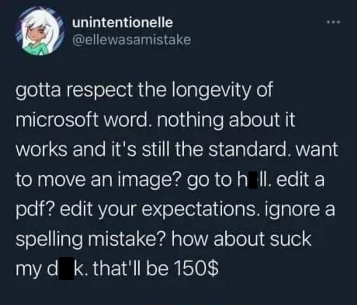 memes reddit twitter - tweet about microsoft word - unintentionelle gotta respect the longevity of microsoft word. nothing about it works and it's still the standard. want to move an image? go to holl. edit a pdf? edit your expectations. ignore a spelling
