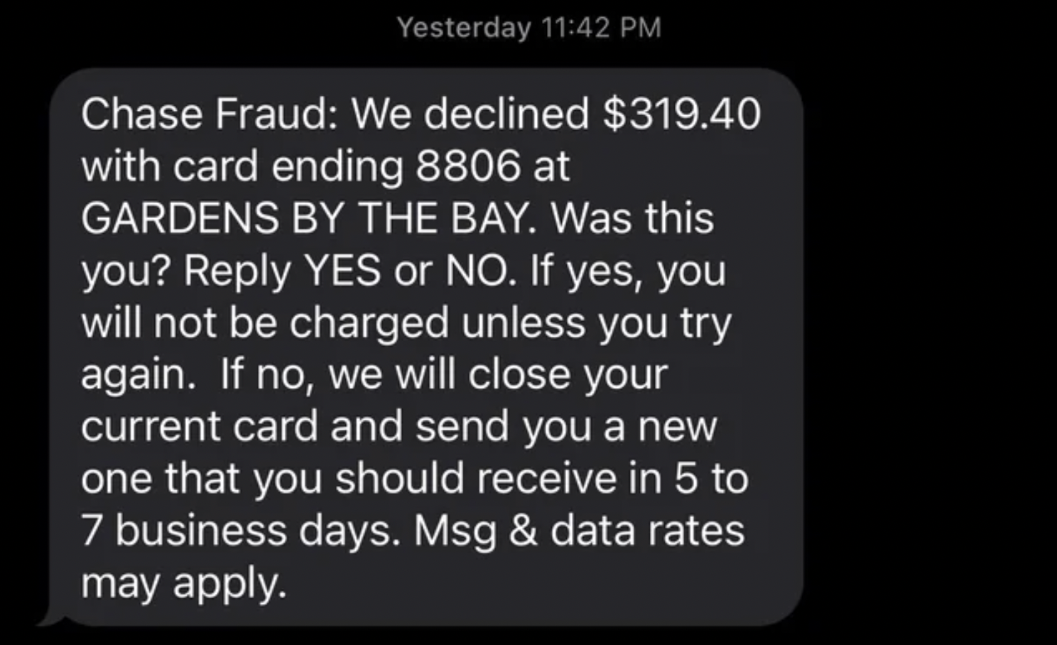 atmosphere - Yesterday Chase Fraud We declined $319.40 with card ending 8806 at Gardens By The Bay. Was this you? Yes or No. If yes, you will not be charged unless you try again. If no, we will close your current card and send you a new one that you shoul