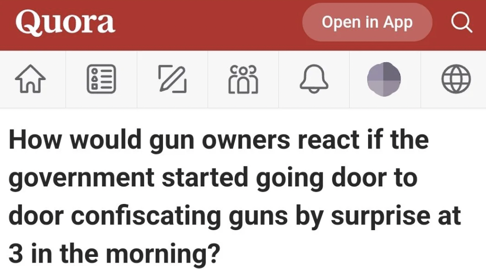 number - Quora W 2 883 2 How would gun owners react if the government started going door to door confiscating guns by surprise at 3 in the morning? Open in App