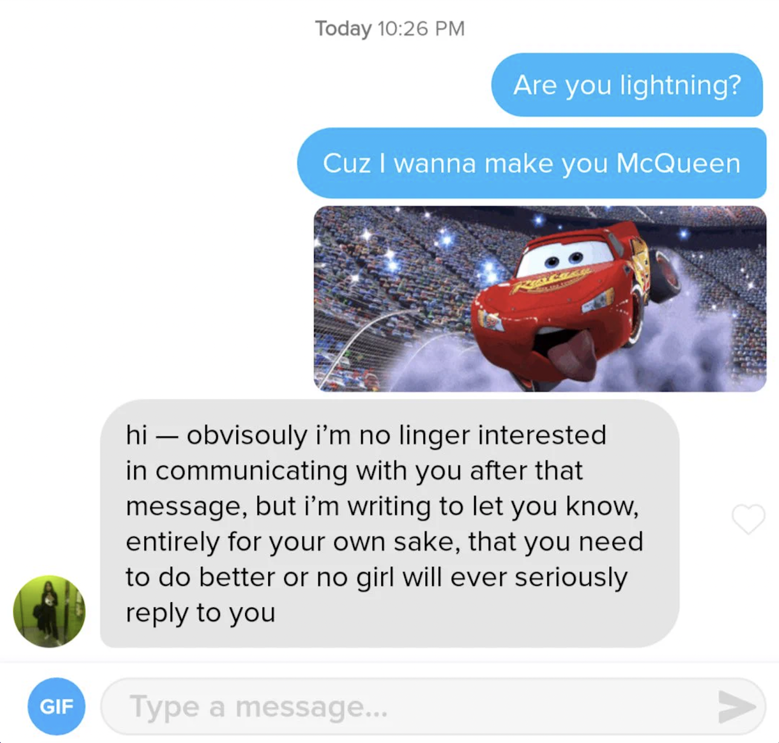 lightning mcqueen pick up lines - Gif Today Are you lightning? Cuz I wanna make you McQueen hi obvisouly i'm no linger interested in communicating with you after that message, but i'm writing to let you know, entirely for your own sake, that you need to d