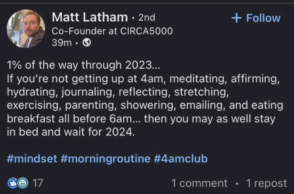 atmosphere - Matt Latham . 2nd CoFounder at CIRCA5000 39m. 1% of the way through 2023... If you're not getting up at 4am, meditating, affirming, hydrating, journaling, reflecting, stretching, exercising, parenting, showering, emailing, and eating breakfas