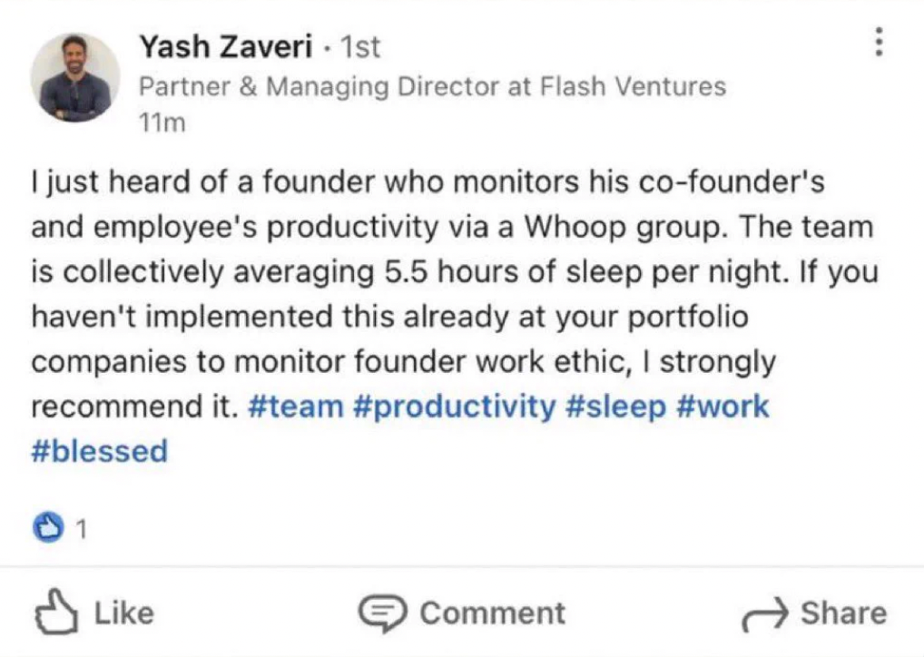 paper - Yash Zaveri 1st Partner & Managing Director at Flash Ventures 11m I just heard of a founder who monitors his cofounder's and employee's productivity via a Whoop group. The team is collectively averaging 5.5 hours of sleep per night. If you haven't