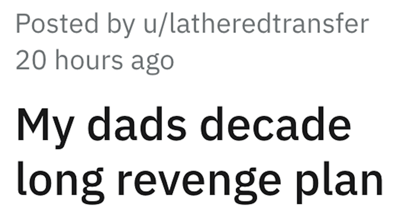 dad revenge - - - Posted by ulatheredtransfer 20 hours ago My dads decade long revenge plan