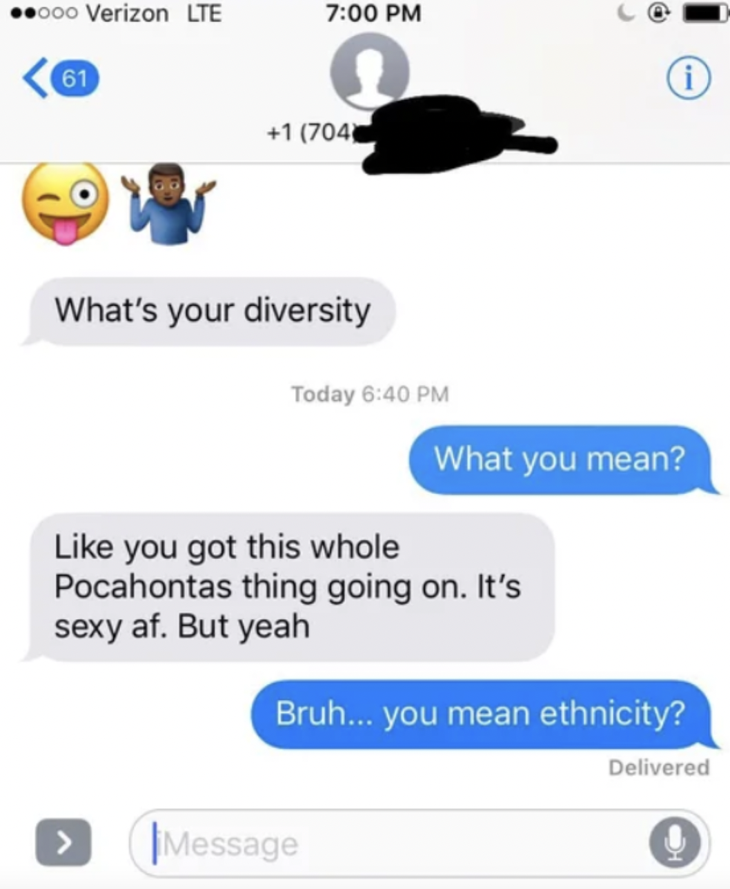 cringe pics - web page - 000 Verizon Lte 61 1 704 What's your diversity Today you got this whole Pocahontas thing going on. It's sexy af. But yeah Message J O i What you mean? Bruh... you mean ethnicity? Delivered