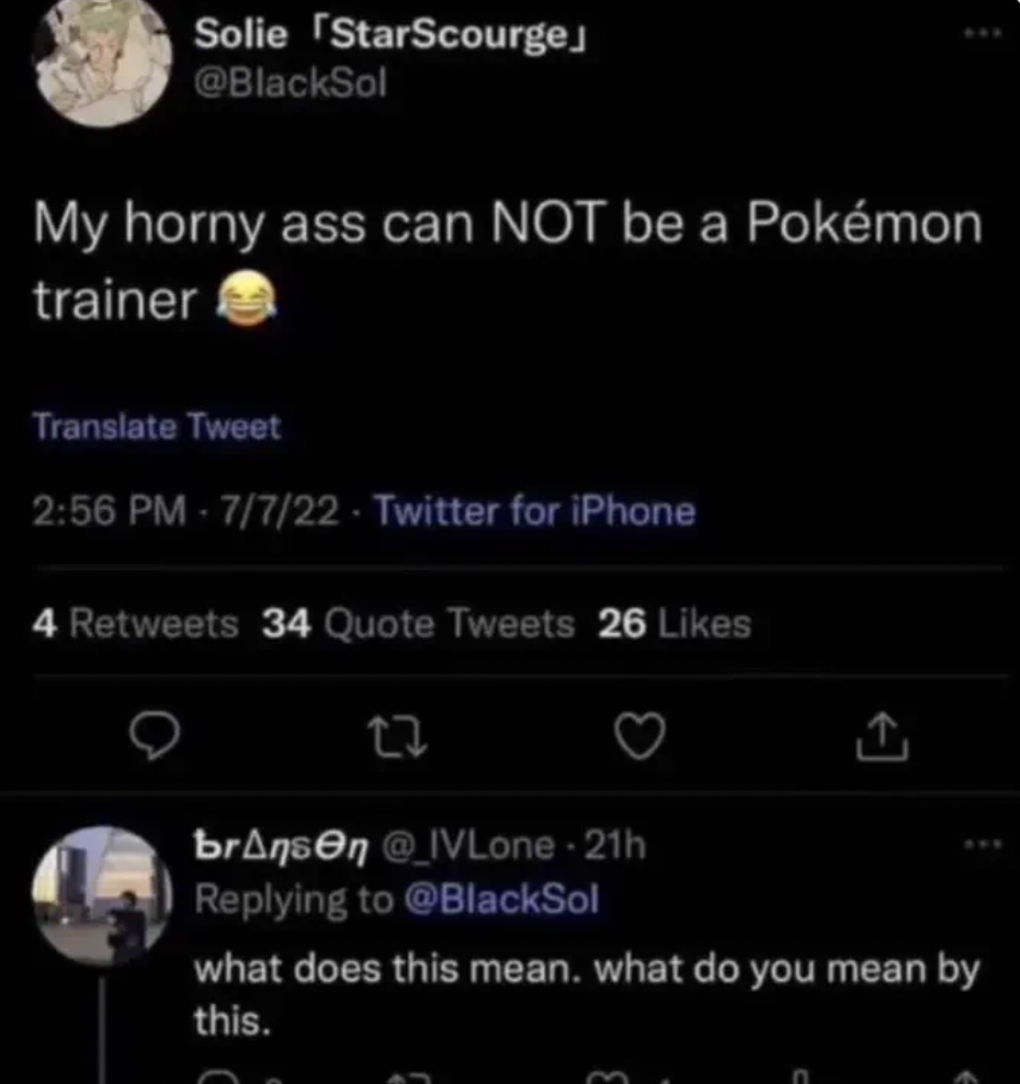 my horny ass could not be a pokemon trainer - Solie StarScourge My horny ass can Not be a Pokmon trainer Translate Tweet 7722 Twitter for iPhone 4 34 Quote Tweets 26 12 bransen @ IVLone21h what does this mean. what do you mean by this.