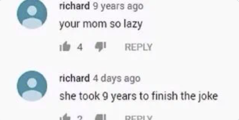 r rare insults - richard 9 years ago your mom so lazy 44 richard 4 days ago she took 9 years to finish the joke