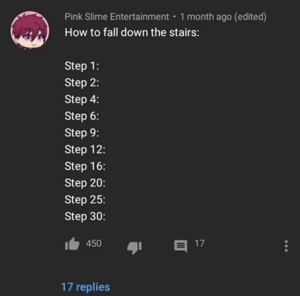 screenshot - Pink Slime Entertainment 1 month ago edited How to fall down the stairs Step 1 Step 2 Step 4 Step 6 Step 9 Step 12 Step 16 Step 20 Step 25 Step 30 450 17 replies 17 www