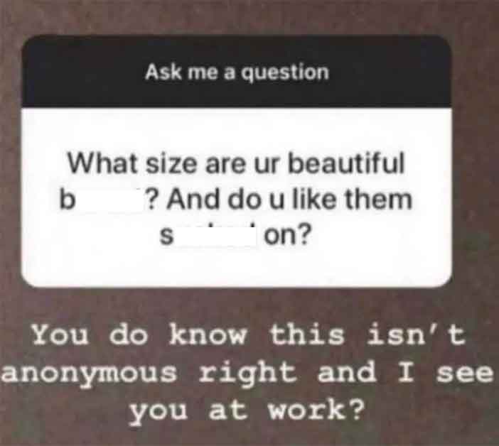 you do know this isn t anonymous - Ask me a question What size are ur beautiful b ? And do u them S on? You do know this isn't anonymous right and I see you at work?