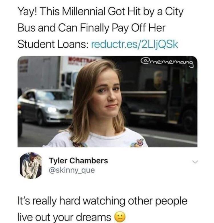 dank memes -  photo caption - Yay! This Millennial Got Hit by a City Bus and Can Finally Pay Off Her Student Loans reductr.es2LIJQSk Tyler Chambers It's really hard watching other people live out your dreams