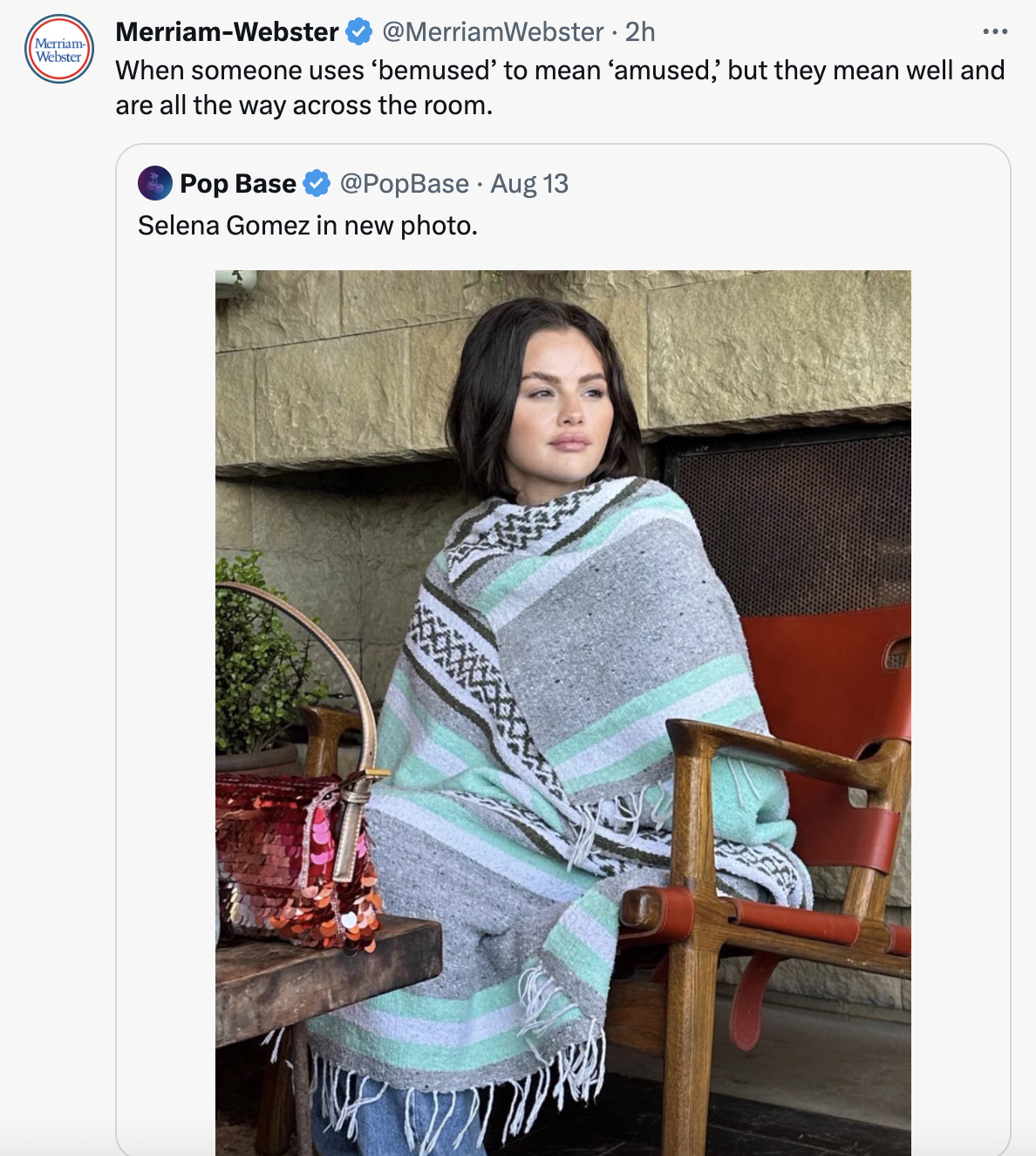 selena gomez in a blanket - stole - Meru Wel MerriamWebster 2h When someone uses 'bemused' to mean 'amused, but they mean well and are all the way across the room. Pop Base Aug 13 Selena Gomez in new photo. 77774 X