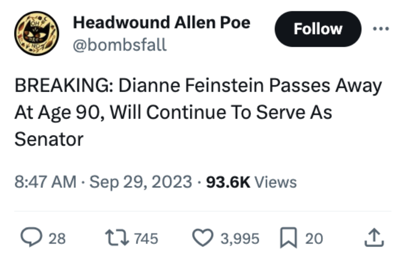 Dianne Feinstein, the 90-year-old Senator from California has passed away and in classic internet fashion, many are remembering her life and legacy with some fire tweets. <br><br>    Senator Feinstein served over 3 decades in the US Senate and was planning to retire next year at the ripe old age of 91. Sometimes the universe makes decisions for us. It’s important to note that the woman was born 3 years after the invention of sliced bread and she was up until her death, voting on current matters concerning our government.<br><br>    Well DiFi, wherever you are after having the light extinguished from your mortal coil, be glad that there's still one octogenarian running around the senate. Though we feel he might be meeting you soon. 