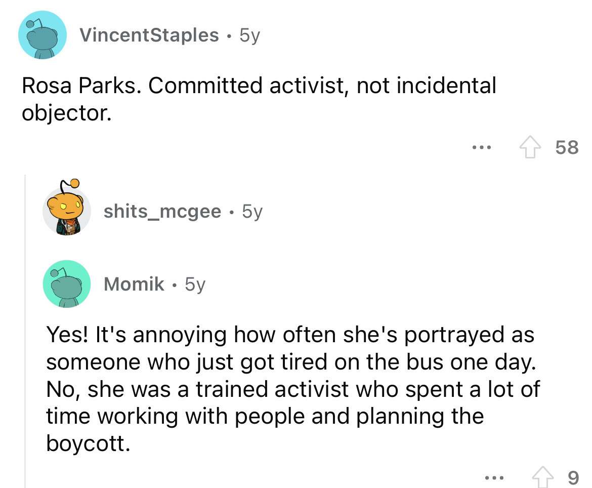 angle - VincentStaples. 5y Rosa Parks. Committed activist, not incidental objector. shits_mcgee 5y Momik 5y ... Yes! It's annoying how often she's portrayed as someone who just got tired on the bus one day. No, she was a trained activist who spent a lot o