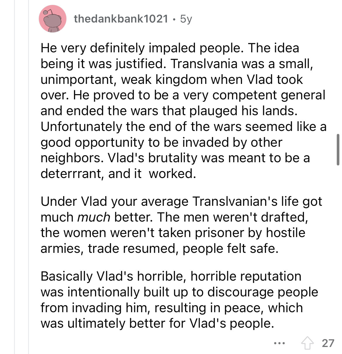 angle - thedankbank1021 5y He very definitely impaled people. The idea being it was justified. Translvania was a small, unimportant, weak kingdom when Vlad took over. He proved to be a very competent general and ended the wars that plauged his lands. Unfo